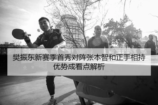 樊振东新赛季首秀对阵张本智和正手相持优势成看点解析