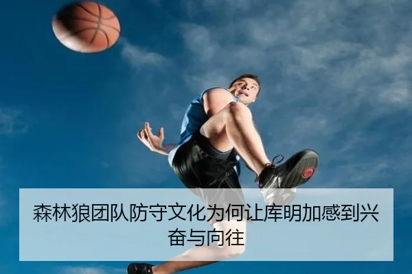 森林狼团队防守文化为何让库明加感到兴奋与向往