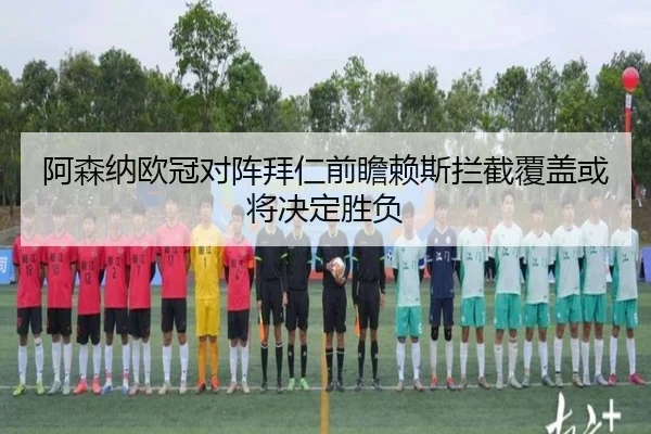 阿森纳欧冠对阵拜仁前瞻赖斯拦截覆盖或将决定胜负
